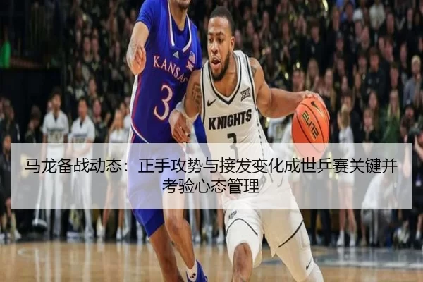 马龙备战动态：正手攻势与接发变化成世乒赛关键并考验心态管理